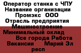 Оператор станка с ЧПУ › Название организации ­ Промэкс, ООО › Отрасль предприятия ­ Машиностроение › Минимальный оклад ­ 70 000 - Все города Работа » Вакансии   . Марий Эл респ.